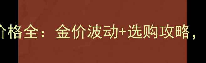 图片 🔍黄金首饰价格全：金价波动+选购攻略，附品牌推荐2