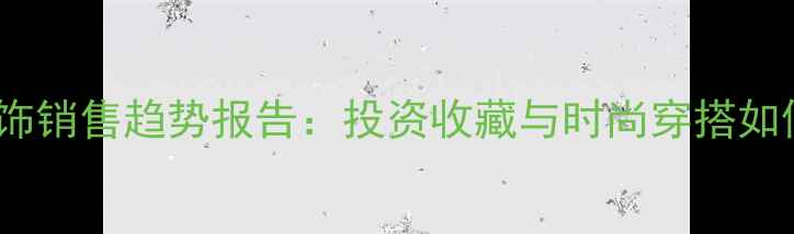 图片 🔍黄金首饰销售趋势报告：投资收藏与时尚穿搭如何平衡？1