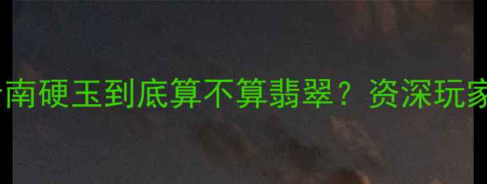 图片 🔍黄龙玉VS翡翠大云南硬玉到底算不算翡翠？资深玩家教你3步辨别真伪！
