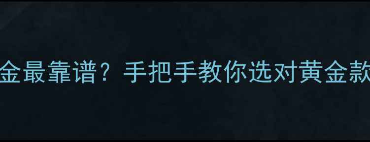 最新哪里买黄金最靠谱手把手教你选对黄金款式和渠道避坑指南