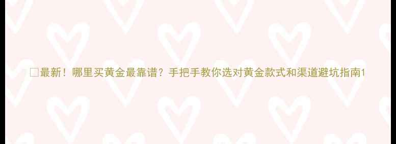 图片 🔑最新！哪里买黄金最靠谱？手把手教你选对黄金款式和渠道避坑指南1