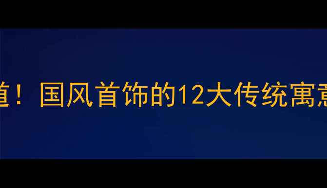 图片 🔖穿金戴银看门道！国风首饰的12大传统寓意与佩戴禁忌全💎