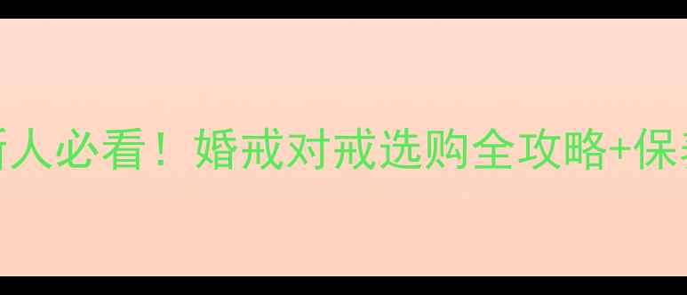 图片 🔖结婚首饰避坑指南新人必看！婚戒对戒选购全攻略+保养秘籍（附避雷清单）