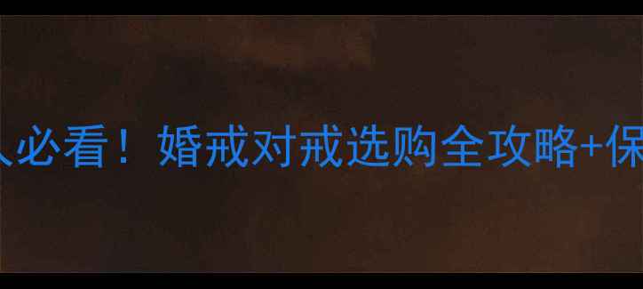 结婚首饰避坑指南新人必看婚戒对戒选购全攻略保养秘籍附避雷清单