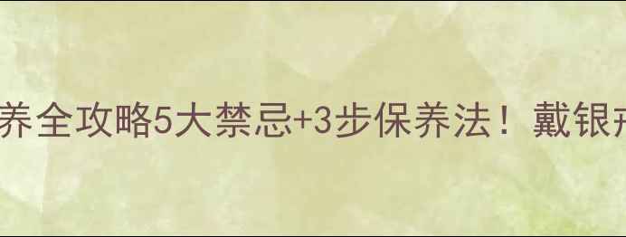 图片 🔖银戒指日常保养全攻略5大禁忌+3步保养法！戴银戒不黑不褪色💎1
