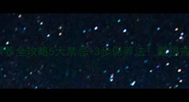 图片 🔖银戒指日常保养全攻略5大禁忌+3步保养法！戴银戒不黑不褪色💎2