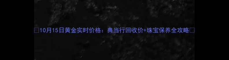 图片 🔥10月15日黄金实时价格：典当行回收价+珠宝保养全攻略🔥