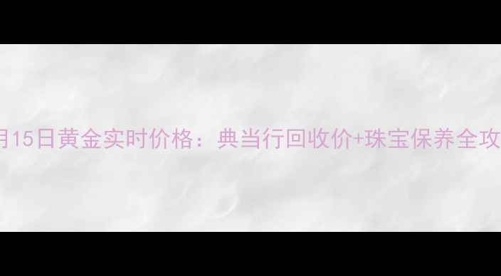 图片 🔥10月15日黄金实时价格：典当行回收价+珠宝保养全攻略🔥1