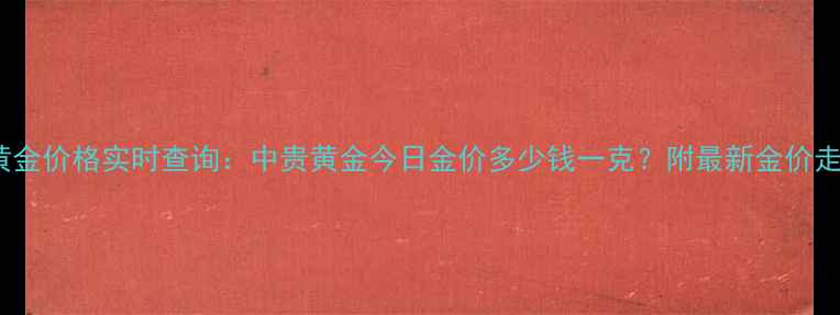 11月黄金价格实时查询中贵黄金今日金价多少钱一克附最新金价走势图