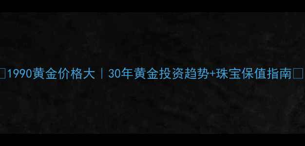 1990黄金价格大30年黄金投资趋势珠宝保值指南