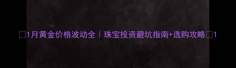 1月黄金价格波动全珠宝投资避坑指南选购攻略