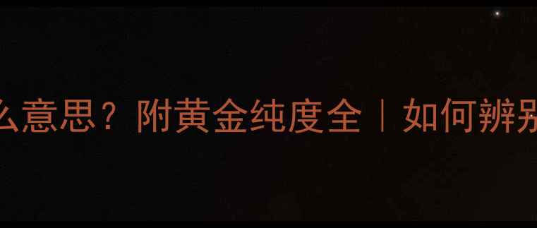 24k黄金是什么意思附黄金纯度全如何辨别真假选购指南