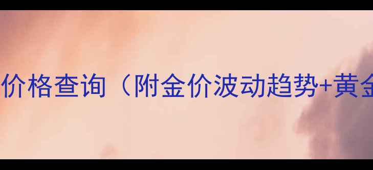 图片 🔥28克黄金实时价格查询（附金价波动趋势+黄金选购指南）🔥2