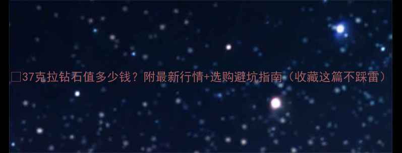 37克拉钻石值多少钱附最新行情选购避坑指南收藏这篇不踩雷