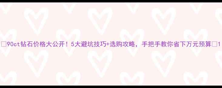 90ct钻石价格大公开5大避坑技巧选购攻略手把手教你省下万元预算