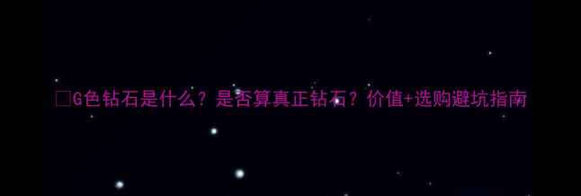 图片 🔥G色钻石是什么？是否算真正钻石？价值+选购避坑指南