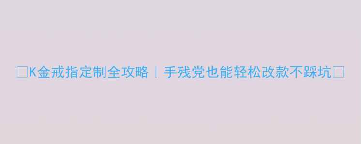 K金戒指定制全攻略手残党也能轻松改款不踩坑