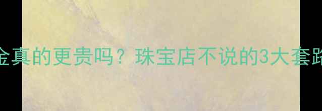 图片 🔥一口价黄金真的更贵吗？珠宝店不说的3大套路大曝光！✨