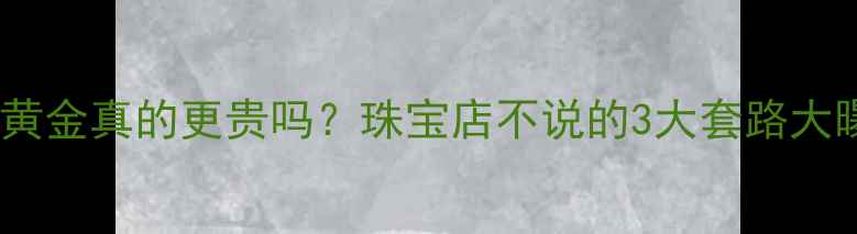图片 🔥一口价黄金真的更贵吗？珠宝店不说的3大套路大曝光！✨1