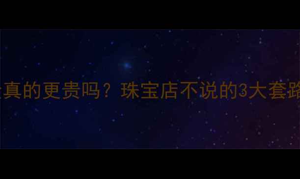 一口价黄金真的更贵吗珠宝店不说的3大套路大曝光