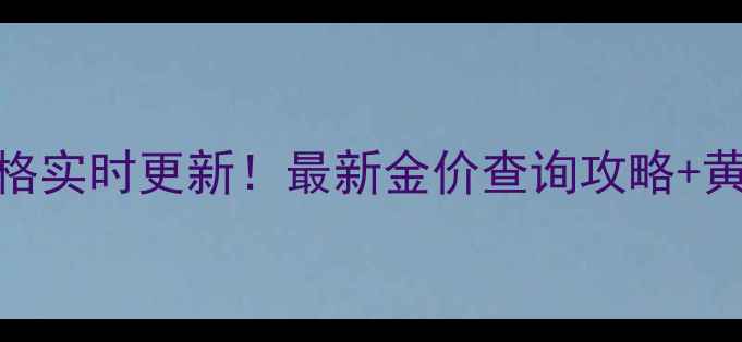 图片 🔥上海亚一黄金价格实时更新！最新金价查询攻略+黄金选购避坑指南🔥