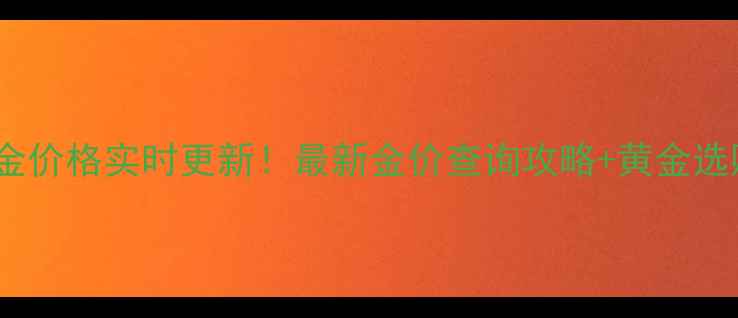 上海亚一黄金价格实时更新最新金价查询攻略黄金选购避坑指南