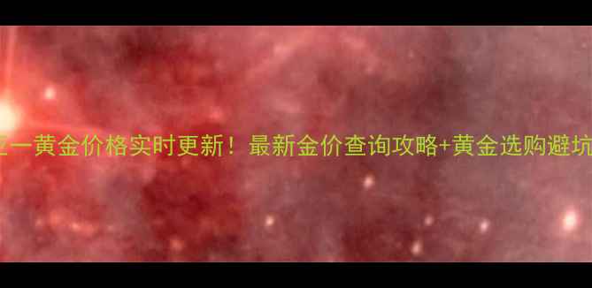 图片 🔥上海亚一黄金价格实时更新！最新金价查询攻略+黄金选购避坑指南🔥2