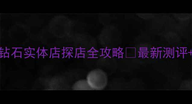 上海必逛珂兰钻石实体店探店全攻略最新测评隐藏福利大公开