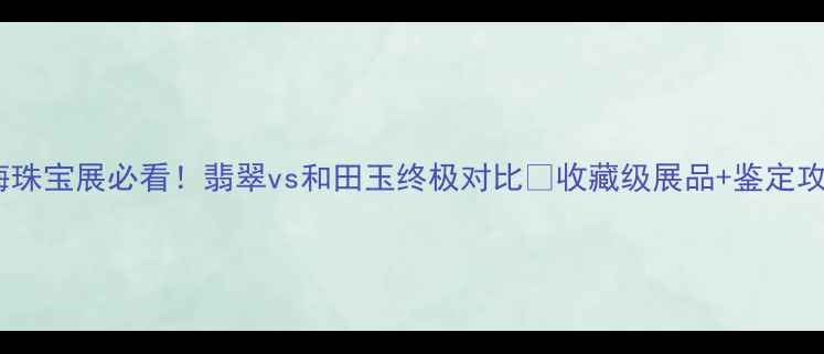图片 🔥上海珠宝展必看！翡翠vs和田玉终极对比✨收藏级展品+鉴定攻略全2
