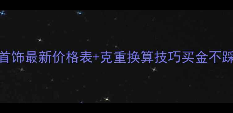 图片 🔥上海镀金首饰最新价格表+克重换算技巧买金不踩坑全攻略！