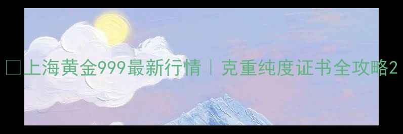 图片 🔥上海黄金999最新行情｜克重纯度证书全攻略2