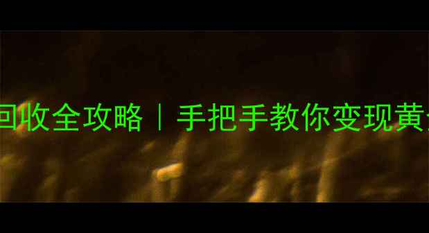 上海黄金回收全攻略手把手教你变现黄金不踩坑
