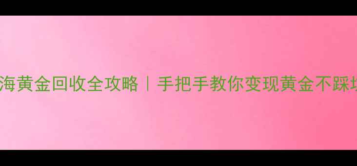 图片 🔥上海黄金回收全攻略｜手把手教你变现黄金不踩坑🔥2