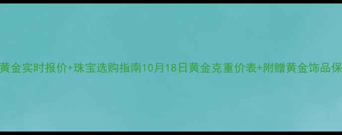 上海黄金实时报价珠宝选购指南10月18日黄金克重价表附赠黄金饰品保养秘籍