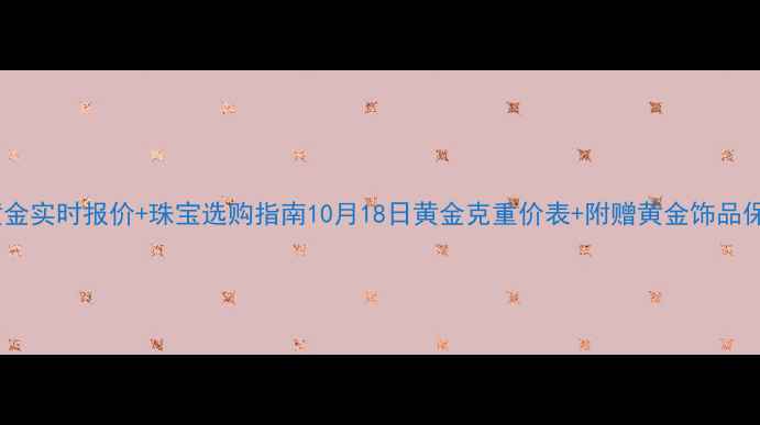 图片 🔥上海黄金实时报价+珠宝选购指南10月18日黄金克重价表+附赠黄金饰品保养秘籍1