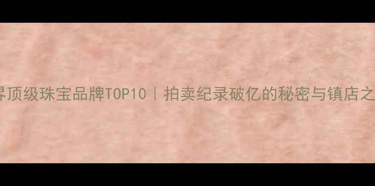 图片 🔥世界顶级珠宝品牌TOP10｜拍卖纪录破亿的秘密与镇店之宝全2