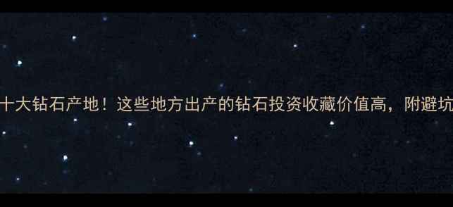 中国十大钻石产地这些地方出产的钻石投资收藏价值高附避坑指南