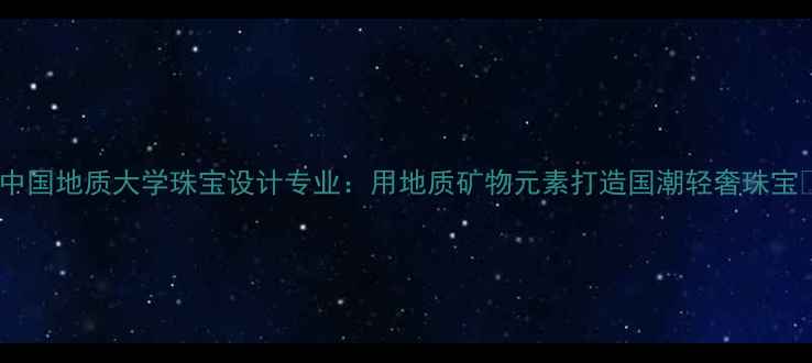 图片 🔥中国地质大学珠宝设计专业：用地质矿物元素打造国潮轻奢珠宝✨1
