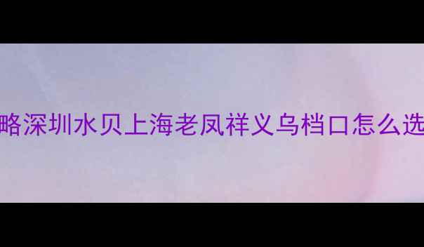 图片 🔥中国最大首饰批发市场全攻略深圳水贝上海老凤祥义乌档口怎么选？源头工厂直供价格大公开！