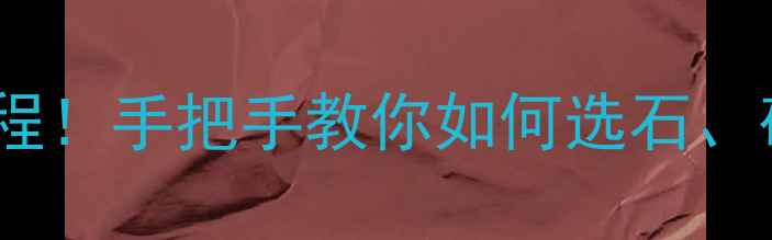 中国珠宝玉石原石交易全流程手把手教你如何选石砍价变现附避坑指南