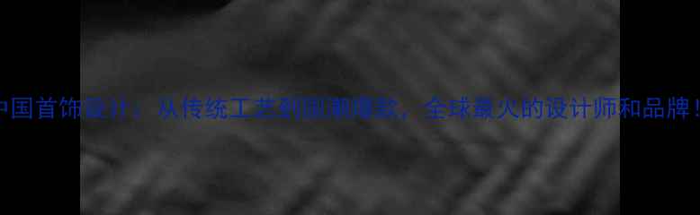 图片 🔥中国首饰设计：从传统工艺到国潮爆款，全球最火的设计师和品牌！🌟