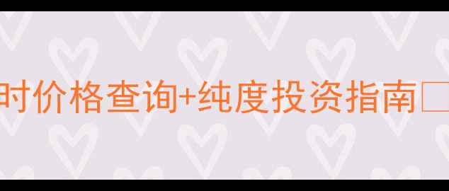 中国黄金999实时价格查询纯度投资指南最新金价波动全