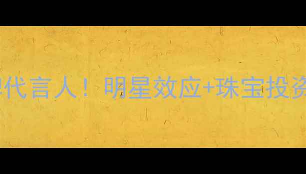 图片 🔥中国黄金品牌代言人！明星效应+珠宝投资收藏全攻略🔥2