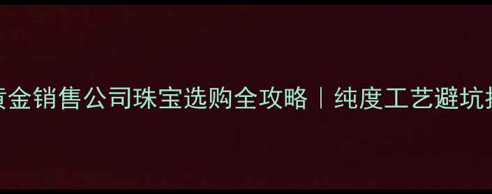 图片 🔥中国黄金销售公司珠宝选购全攻略｜纯度工艺避坑指南💎✨