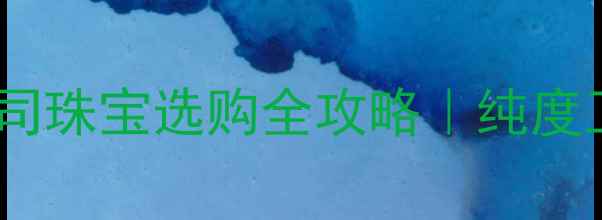 图片 🔥中国黄金销售公司珠宝选购全攻略｜纯度工艺避坑指南💎✨2
