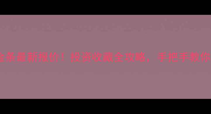 图片 🔥中金黄金金条最新报价！投资收藏全攻略，手把手教你选对金条💰2