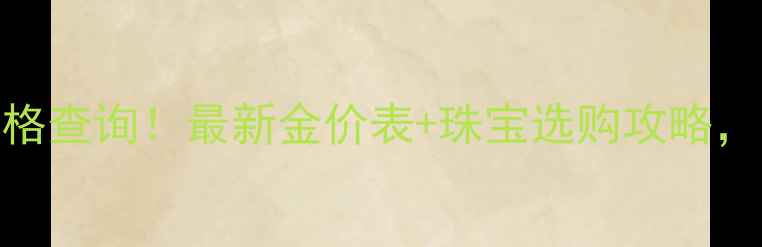 图片 🔥今日黄金价格查询！最新金价表+珠宝选购攻略，附避坑指南🔥