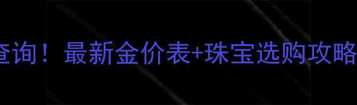图片 🔥今日黄金价格查询！最新金价表+珠宝选购攻略，附避坑指南🔥1