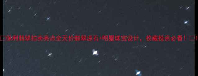 保利翡翠拍卖亮点全天价翡翠原石明星珠宝设计收藏投资必看