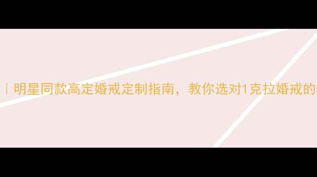 克拉珠宝明星同款高定婚戒定制指南教你选对1克拉婚戒的5个关键点